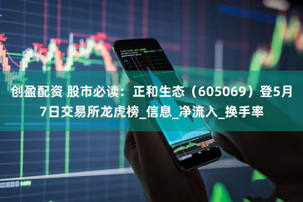 创盈配资 股市必读：正和生态（605069）登5月7日交易所龙虎榜_信息_净流入_换手率