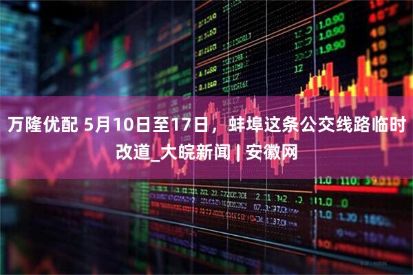 万隆优配 5月10日至17日，蚌埠这条公交线路临时改道_大皖新闻 | 安徽网