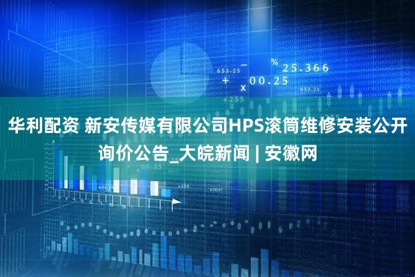 华利配资 新安传媒有限公司HPS滚筒维修安装公开询价公告_大皖新闻 | 安徽网