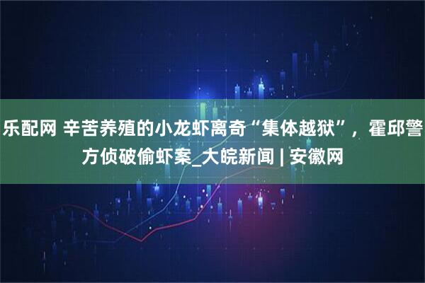 乐配网 辛苦养殖的小龙虾离奇“集体越狱”，霍邱警方侦破偷虾案_大皖新闻 | 安徽网