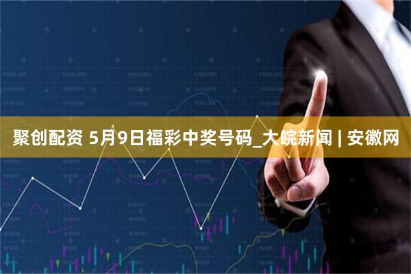 聚创配资 5月9日福彩中奖号码_大皖新闻 | 安徽网