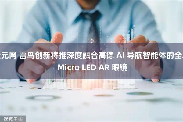 捷元网 雷鸟创新将推深度融合高德 AI 导航智能体的全彩 Micro LED AR 眼镜