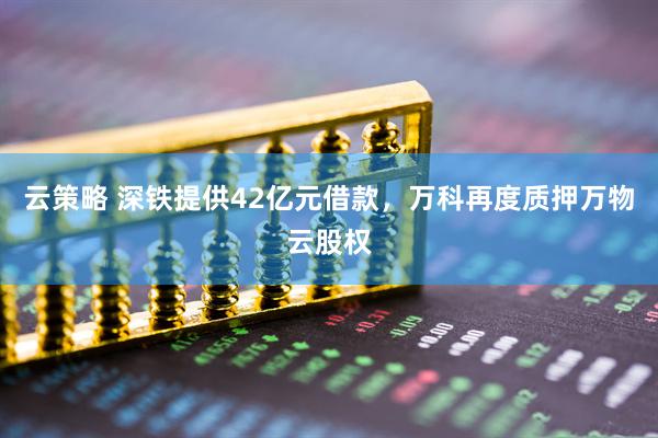 云策略 深铁提供42亿元借款，万科再度质押万物云股权