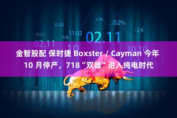 金智股配 保时捷 Boxster / Cayman 今年 10 月停产，718“双雄”进入纯电时代