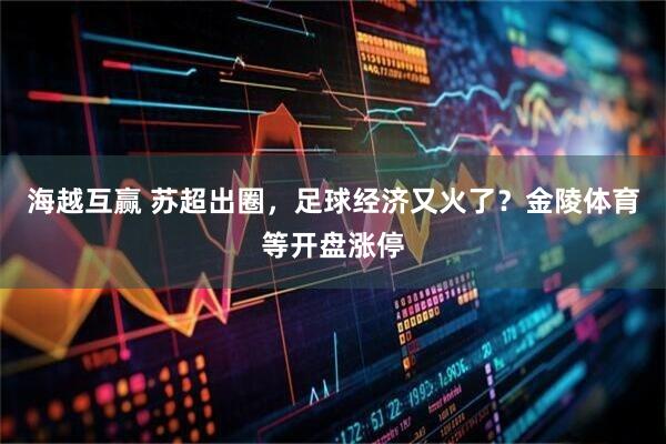 海越互赢 苏超出圈，足球经济又火了？金陵体育等开盘涨停