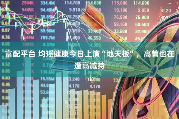 富配平台 均瑶健康今日上演“地天板”，高管也在逢高减持