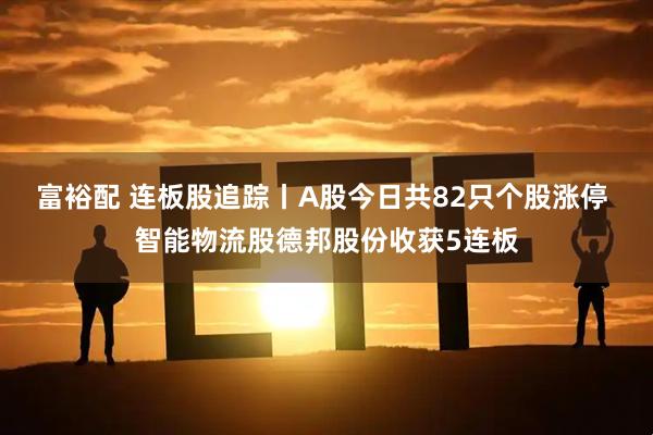 富裕配 连板股追踪丨A股今日共82只个股涨停 智能物流股德邦股份收获5连板
