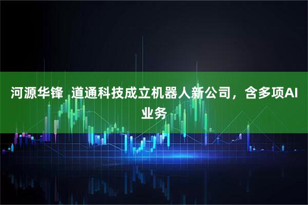 河源华锋  道通科技成立机器人新公司，含多项AI业务
