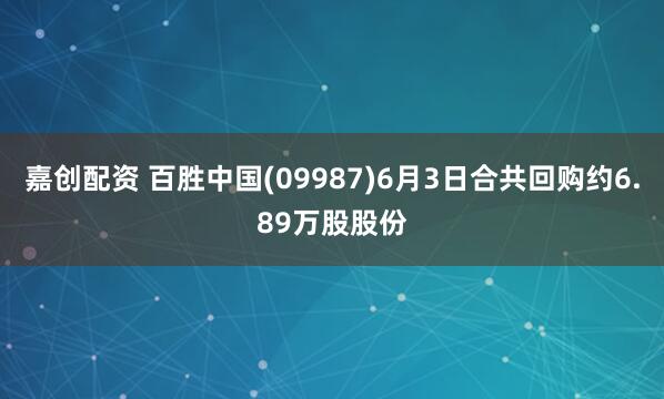 嘉创配资 百胜中国(09987)6月3日合共回购约6.89万股股份