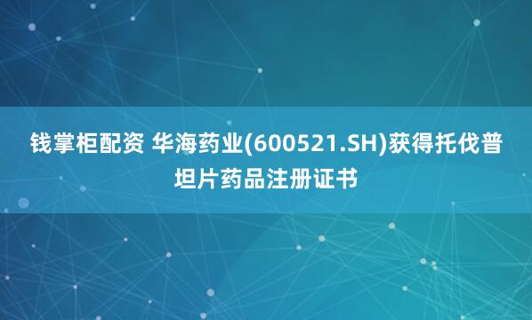 钱掌柜配资 华海药业(600521.SH)获得托伐普坦片药品注册证书