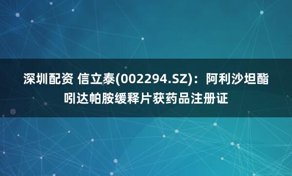 深圳配资 信立泰(002294.SZ)：阿利沙坦酯吲达帕胺缓释片获药品注册证