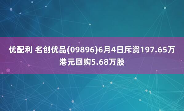 优配利 名创优品(09896)6月4日斥资197.65万港元回购5.68万股