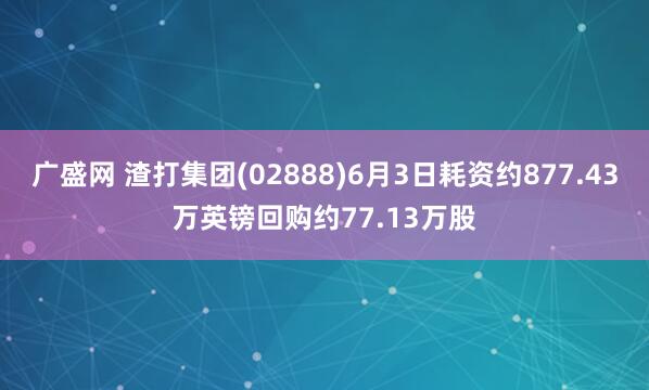 广盛网 渣打集团(02888)6月3日耗资约877.43万英镑回购约77.13万股
