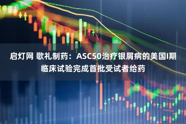 启灯网 歌礼制药：ASC50治疗银屑病的美国I期临床试验完成首批受试者给药
