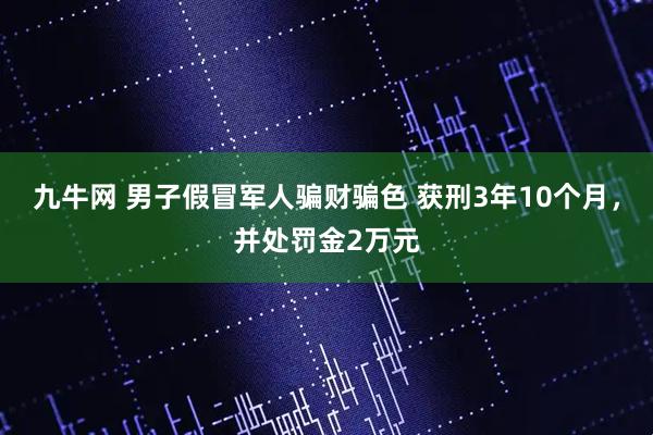 九牛网 男子假冒军人骗财骗色 获刑3年10个月，并处罚金2万元