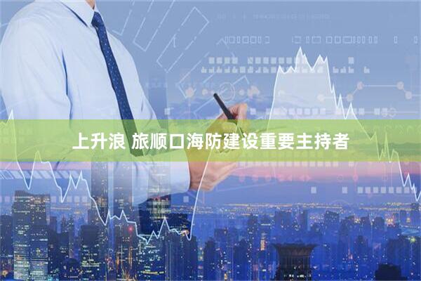上升浪 旅顺口海防建设重要主持者