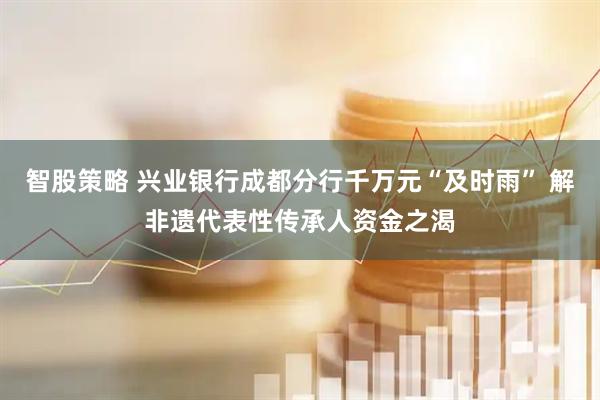 智股策略 兴业银行成都分行千万元“及时雨” 解非遗代表性传承人资金之渴