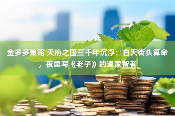 金多多策略 天府之国三千年沉浮：白天街头算命，夜里写《老子》的道家智者