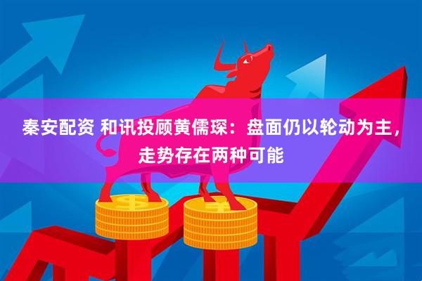 秦安配资 和讯投顾黄儒琛：盘面仍以轮动为主，走势存在两种可能