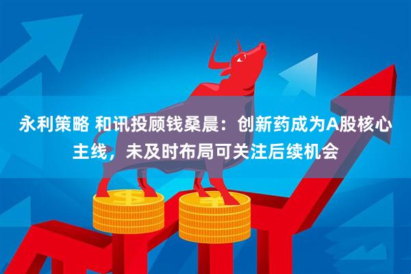 永利策略 和讯投顾钱桑晨：创新药成为A股核心主线，未及时布局可关注后续机会