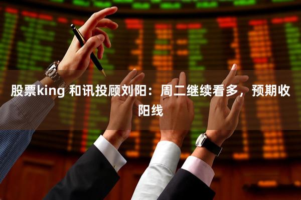 股票king 和讯投顾刘阳：周二继续看多，预期收阳线