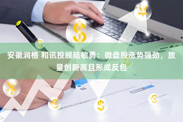 安徽润格 和讯投顾陆敏勇：微盘股涨势强劲，放量创新高且形成反包