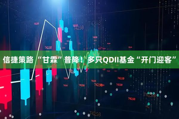 信捷策路 “甘霖”普降！多只QDII基金“开门迎客”