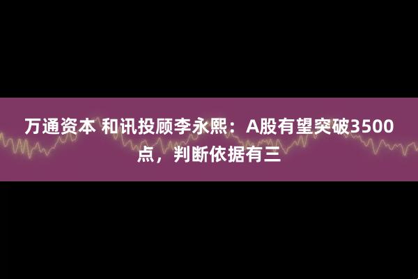 万通资本 和讯投顾李永熙：A股有望突破3500点，判断依据有三