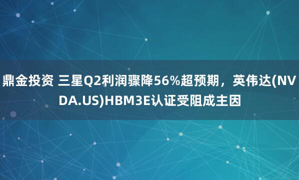 鼎金投资 三星Q2利润骤降56%超预期，英伟达(NVDA.US)HBM3E认证受阻成主因