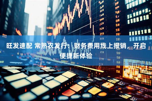 旺发速配 常熟农发行：财务费用线上报销，开启便捷新体验