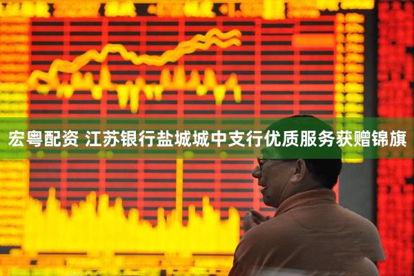 宏粤配资 江苏银行盐城城中支行优质服务获赠锦旗