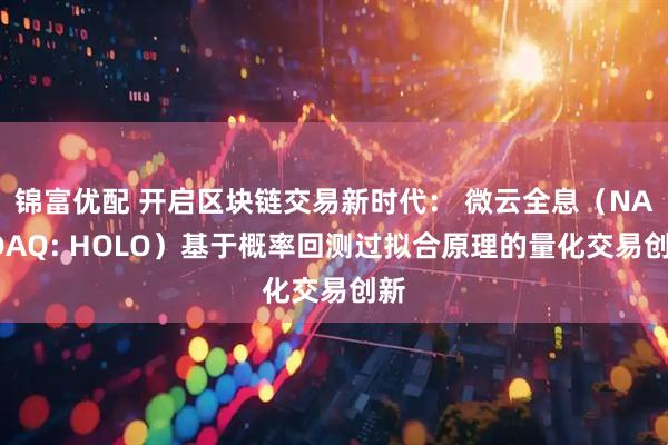 锦富优配 开启区块链交易新时代： 微云全息（NASDAQ: HOLO）基于概率回测过拟合原理的量化交易创新