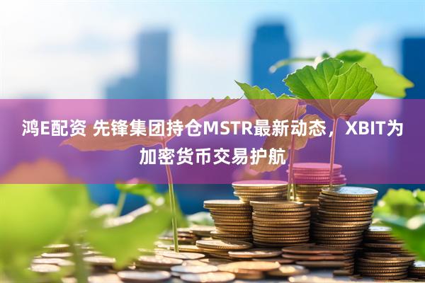 鸿E配资 先锋集团持仓MSTR最新动态，XBIT为加密货币交易护航