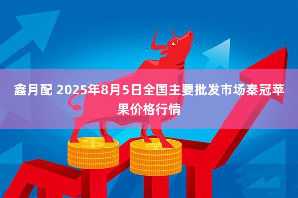 鑫月配 2025年8月5日全国主要批发市场秦冠苹果价格行情