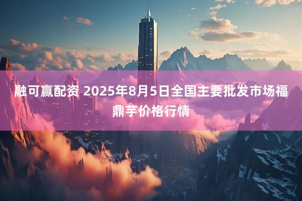 融可赢配资 2025年8月5日全国主要批发市场福鼎芋价格行情