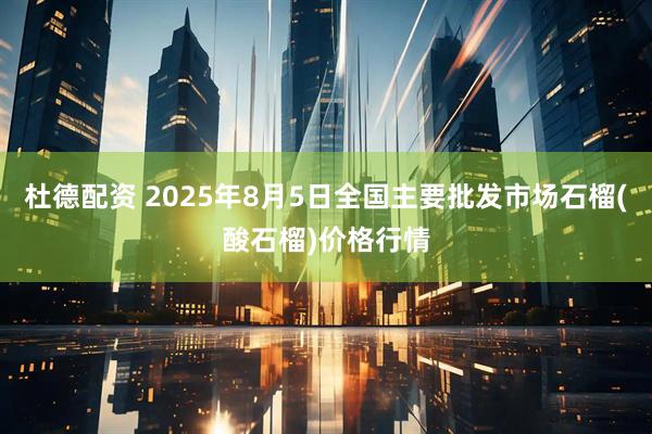杜德配资 2025年8月5日全国主要批发市场石榴(酸石榴)价格行情