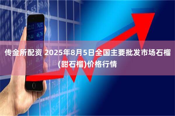 传金所配资 2025年8月5日全国主要批发市场石榴(甜石榴)价格行情