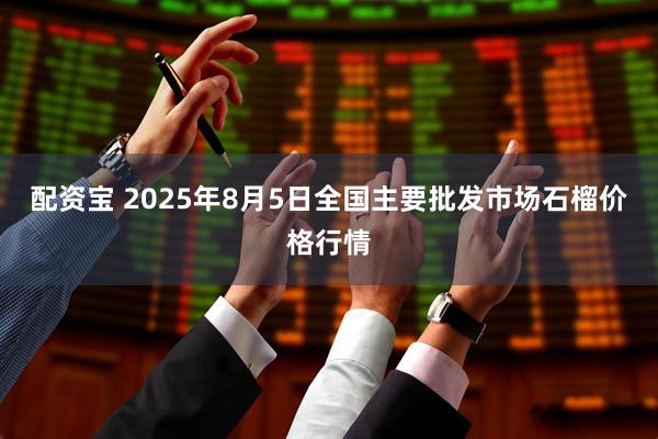 配资宝 2025年8月5日全国主要批发市场石榴价格行情