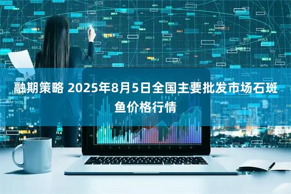 融期策略 2025年8月5日全国主要批发市场石斑鱼价格行情
