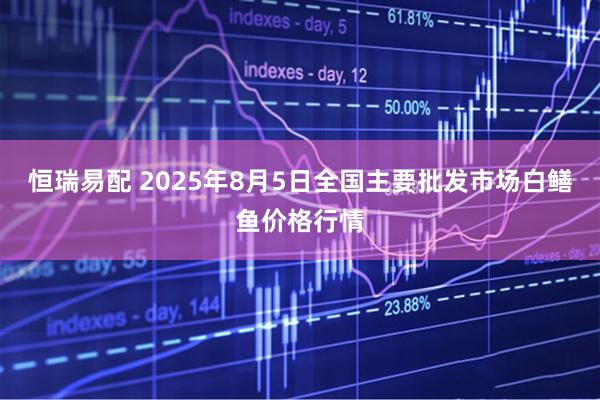 恒瑞易配 2025年8月5日全国主要批发市场白鳝鱼价格行情