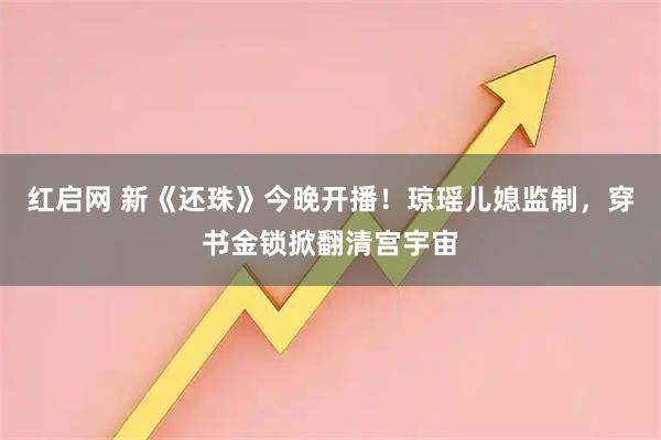 红启网 新《还珠》今晚开播！琼瑶儿媳监制，穿书金锁掀翻清宫宇宙