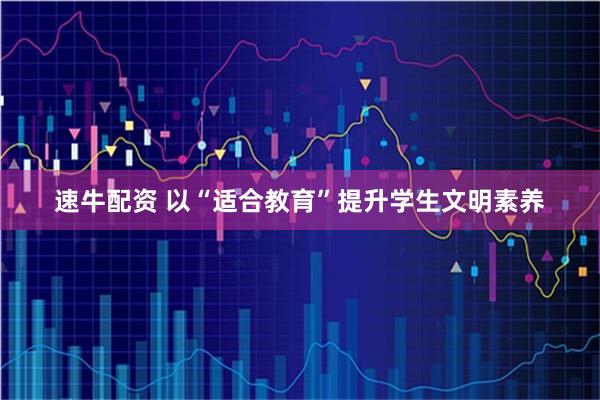 速牛配资 以“适合教育”提升学生文明素养