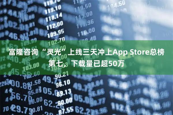 富隆咨询 “灵光”上线三天冲上App Store总榜第七，下载量已超50万