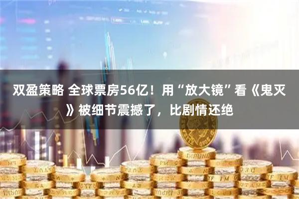 双盈策略 全球票房56亿!用“放大镜”看《鬼灭》被细节震撼了,比剧情还绝