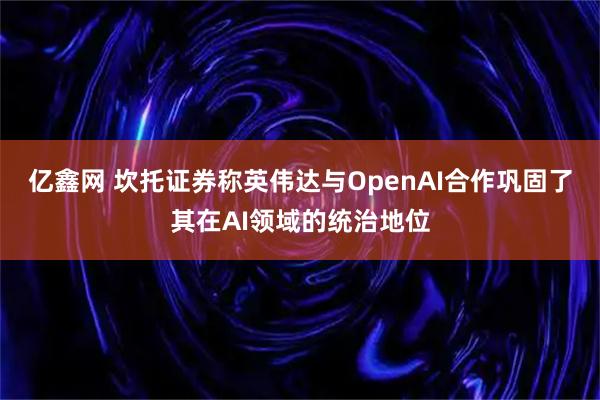 亿鑫网 坎托证券称英伟达与OpenAI合作巩固了其在AI领域的统治地位