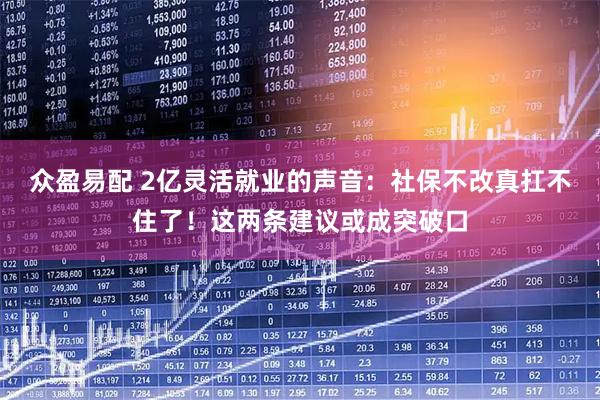 众盈易配 2亿灵活就业的声音：社保不改真扛不住了！这两条建议或成突破口
