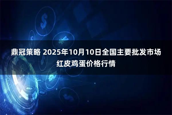 鼎冠策略 2025年10月10日全国主要批发市场红皮鸡蛋价格行情
