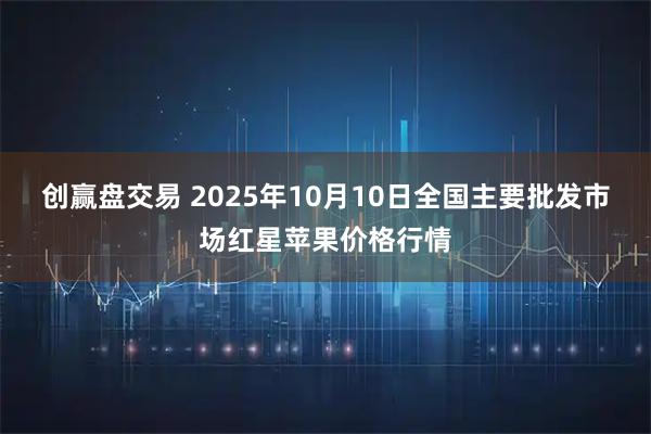 创赢盘交易 2025年10月10日全国主要批发市场红星苹果价格行情
