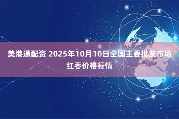 美港通配资 2025年10月10日全国主要批发市场红枣价格行情