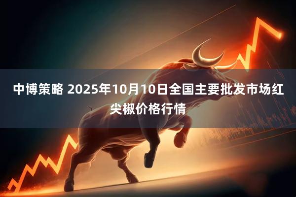 中博策略 2025年10月10日全国主要批发市场红尖椒价格行情
